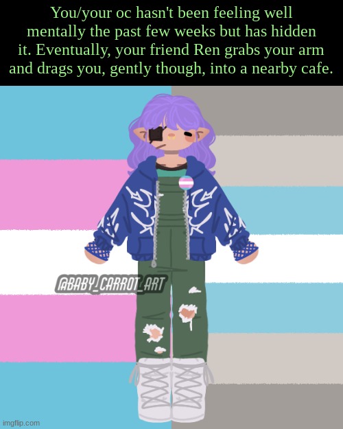 no joke ocs, male ocs for romance only | You/your oc hasn't been feeling well mentally the past few weeks but has hidden it. Eventually, your friend Ren grabs your arm and drags you, gently though, into a nearby cafe. | image tagged in normal rules apply,no joke ocs,no harming him | made w/ Imgflip meme maker
