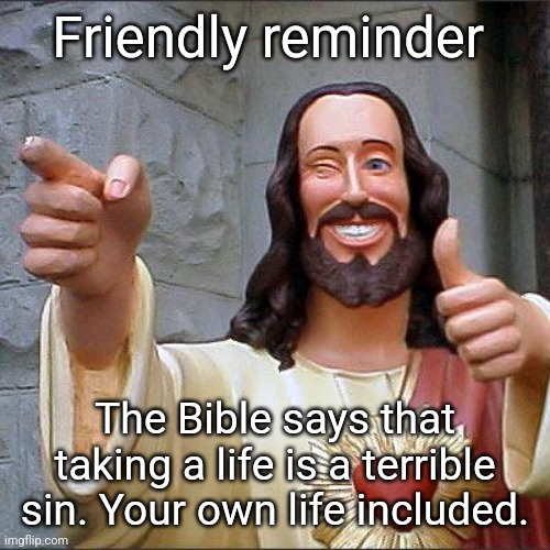 And since you can't repent afterwards, it's a one way trip to hell, and that can't be any better than whatever you're going thru | Friendly reminder; The Bible says that taking a life is a terrible sin. Your own life included. | image tagged in memes,buddy christ | made w/ Imgflip meme maker