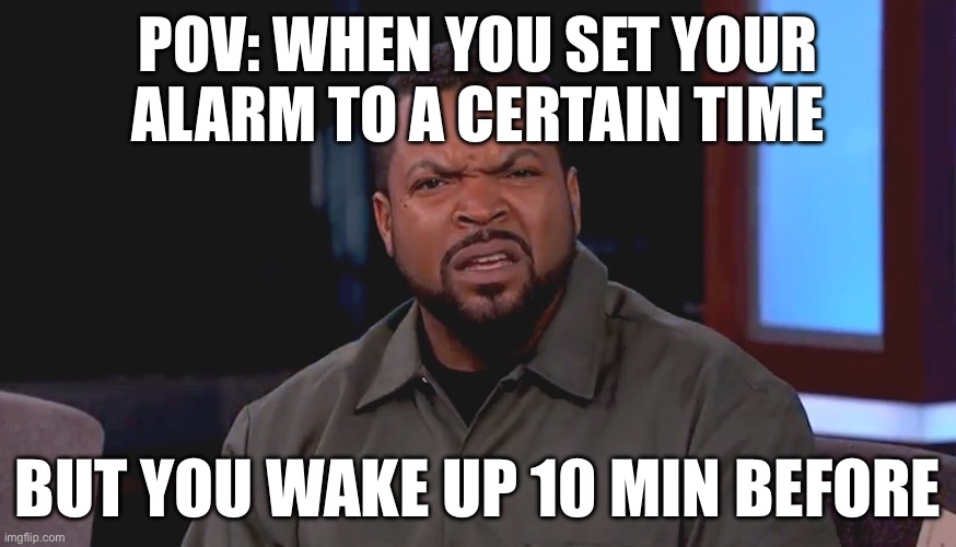 Does this happen to everyone? Or just me. | POV: WHEN YOU SET YOUR ALARM TO A CERTAIN TIME; BUT YOU WAKE UP 10 MIN BEFORE | image tagged in really ice cube | made w/ Imgflip meme maker