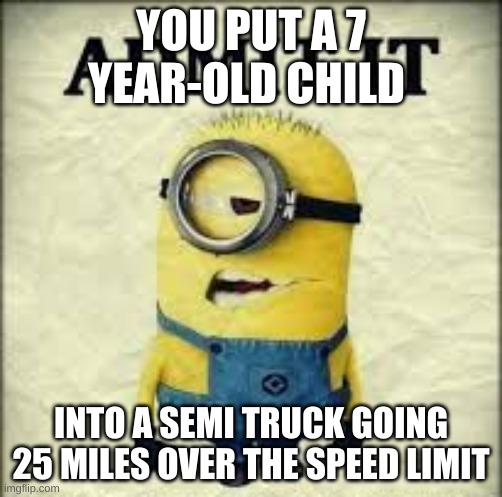 funny. | YOU PUT A 7 YEAR-OLD CHILD; INTO A SEMI TRUCK GOING 25 MILES OVER THE SPEED LIMIT | image tagged in admit it,minions | made w/ Imgflip meme maker