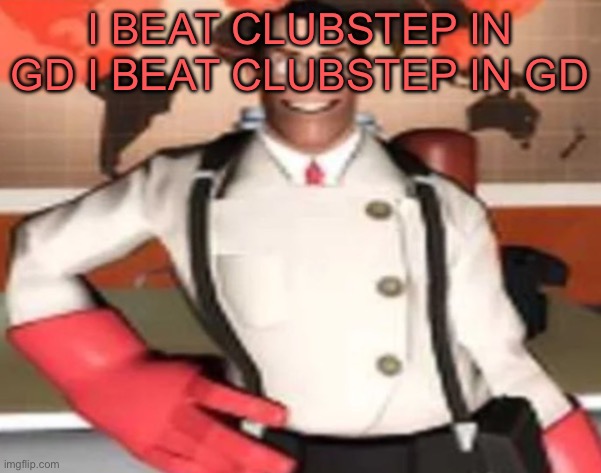 medical man | I BEAT CLUBSTEP IN GD I BEAT CLUBSTEP IN GD | image tagged in medical man | made w/ Imgflip meme maker