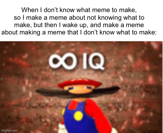 So smart | When I don’t know what meme to make, so I make a meme about not knowing what to make, but then I wake up, and make a meme about making a meme that I don’t know what to make: | image tagged in infinite iq,memes | made w/ Imgflip meme maker