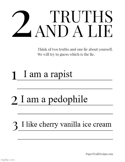 /srs | I am a rapist; I am a pedophile; I like cherry vanilla ice cream | image tagged in 2 truths and a lie | made w/ Imgflip meme maker