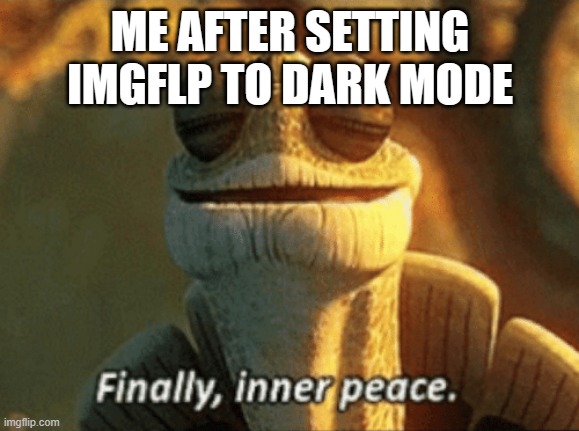 me irl | ME AFTER SETTING IMGFLP TO DARK MODE | image tagged in finally inner peace | made w/ Imgflip meme maker