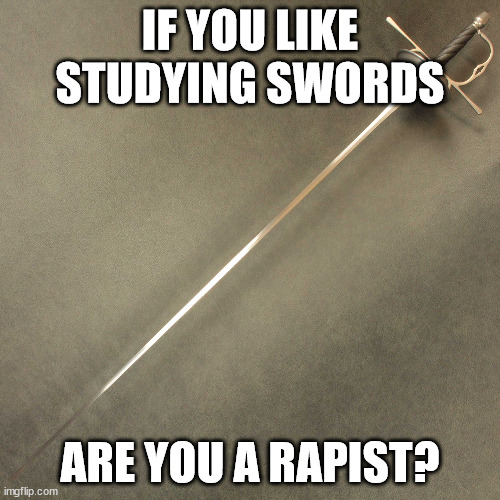 IF YOU LIKE STUDYING SWORDS; ARE YOU A RAPIST? | image tagged in hg | made w/ Imgflip meme maker