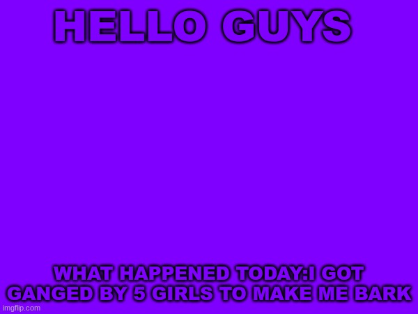 HELLO GUYS; WHAT HAPPENED TODAY:I GOT GANGED BY 5 GIRLS TO MAKE ME BARK | image tagged in purple | made w/ Imgflip meme maker