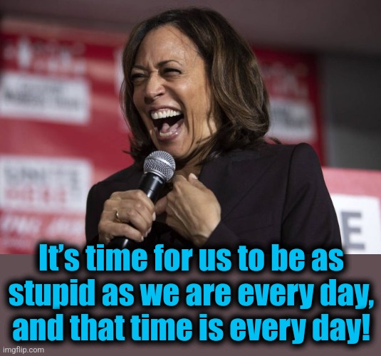 Kamala laughing | It’s time for us to be as
stupid as we are every day,
and that time is every day! | image tagged in kamala laughing | made w/ Imgflip meme maker