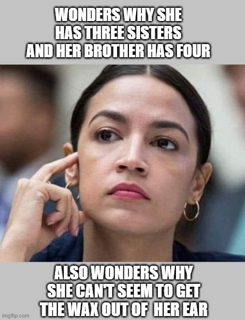 AOC pondering & waxing to herself | WONDERS WHY SHE HAS THREE SISTERS AND HER BROTHER HAS FOUR; ALSO WONDERS WHY SHE CAN'T SEEM TO GET THE WAX OUT OF  HER EAR | image tagged in funny | made w/ Imgflip meme maker