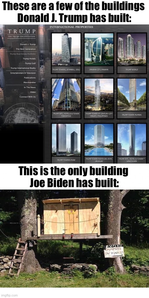 Folks, have you seen Joe Biden's Scranton tree house? | These are a few of the buildings 
Donald J. Trump has built:; This is the only building 
Joe Biden has built:; SCRANTON | image tagged in president trump,donald trump,joe biden,biden,building | made w/ Imgflip meme maker
