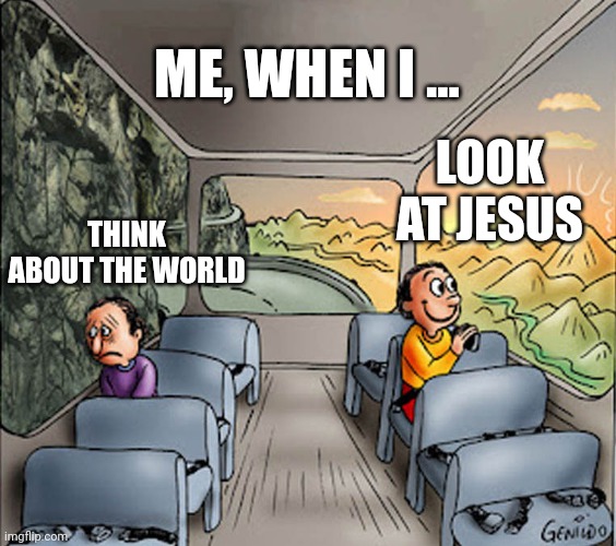Living Hope | ME, WHEN I ... LOOK AT JESUS; THINK ABOUT THE WORLD | image tagged in two guys on a bus | made w/ Imgflip meme maker
