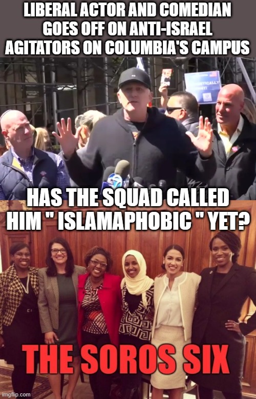" I'm sure they will " | LIBERAL ACTOR AND COMEDIAN GOES OFF ON ANTI-ISRAEL AGITATORS ON COLUMBIA'S CAMPUS; HAS THE SQUAD CALLED HIM " ISLAMAPHOBIC " YET? | image tagged in nwo,democrats | made w/ Imgflip meme maker