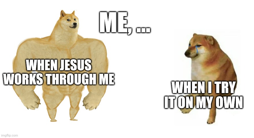 Jesus the hope for glory | ME, ... WHEN JESUS WORKS THROUGH ME; WHEN I TRY IT ON MY OWN | image tagged in buff doge vs crying cheems | made w/ Imgflip meme maker