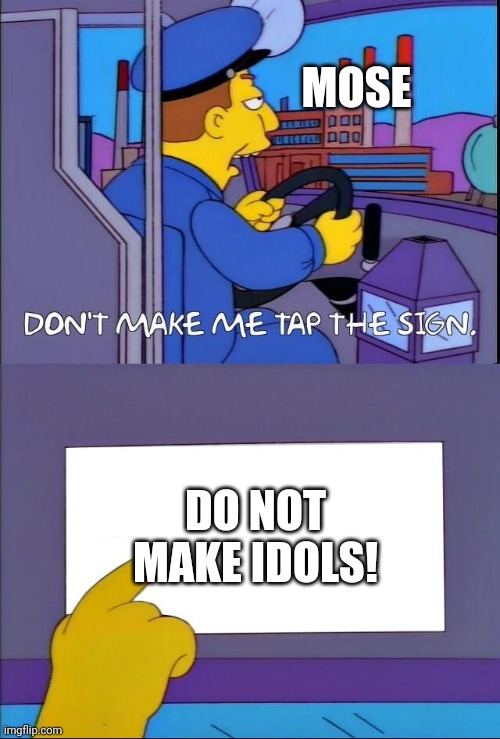 Idols | MOSE; DO NOT MAKE IDOLS! | image tagged in don't make me tap the sign | made w/ Imgflip meme maker