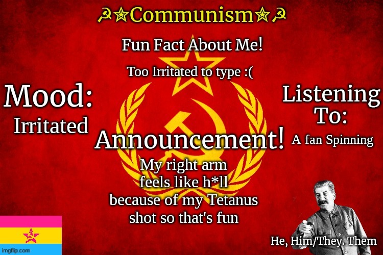 My. Arm. HURTS! | Too Irritated to type :(; Irritated; A fan Spinning; My right arm feels like h*ll because of my Tetanus shot so that's fun | image tagged in communism template,i,hate,shots | made w/ Imgflip meme maker
