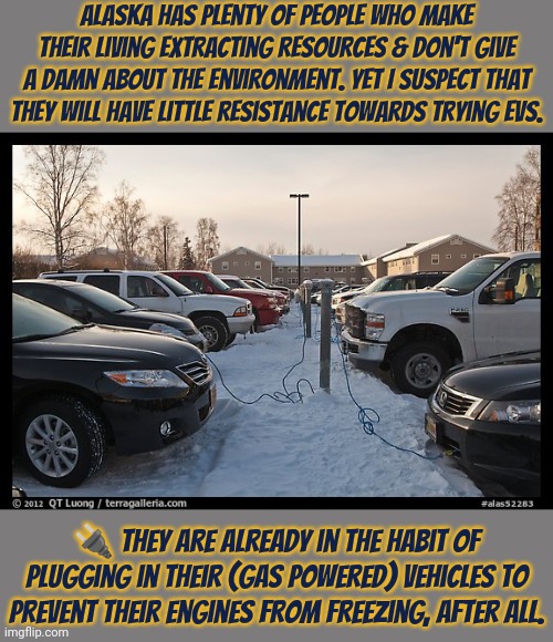 Alaskans embrace any innovation that makes life in the harsh climate easier. | Alaska has plenty of people who make their living extracting resources & don't give a damn about the environment. Yet I suspect that they will have little resistance towards trying EVs. 🔌 They are already in the habit of plugging in their (gas powered) vehicles to prevent their engines from freezing, after all. | image tagged in block heaters alaska,cold weather,north,electric,improvise adapt overcome | made w/ Imgflip meme maker