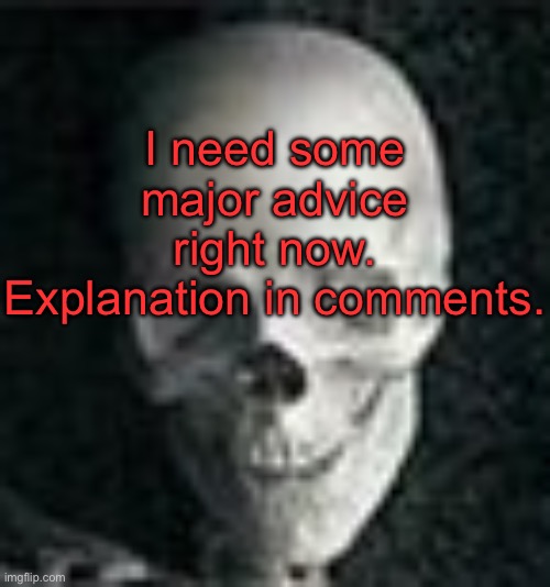 . | I need some major advice right now. Explanation in comments. | image tagged in skull | made w/ Imgflip meme maker