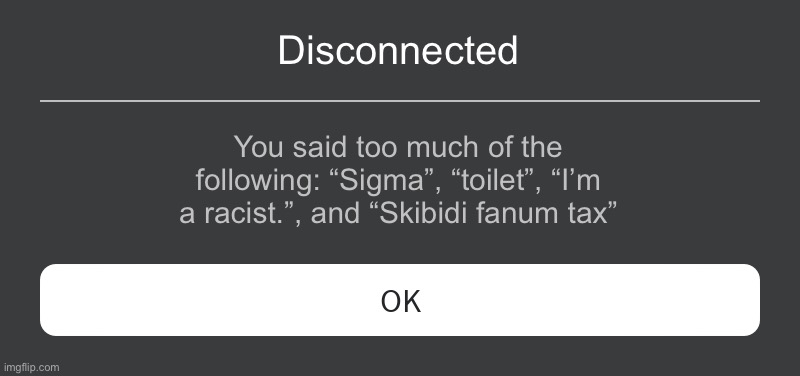 Roblox Error Message | Disconnected; You said too much of the following: “Sigma”, “toilet”, “I’m a racist.”, and “Skibidi fanum tax” | image tagged in roblox error message | made w/ Imgflip meme maker