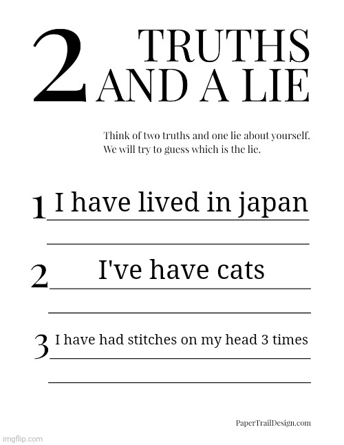 Why don't you get to know a bit more about me? | I have lived in japan; I've have cats; I have had stitches on my head 3 times | image tagged in 2 truths and a lie,questions,oreocookie | made w/ Imgflip meme maker