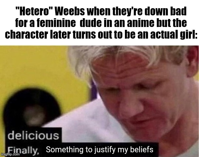 Gordon Ramsay some good food | "Hetero" Weebs when they're down bad for a feminine  dude in an anime but the character later turns out to be an actual girl:; Something to justify my beliefs | image tagged in gordon ramsay some good food,anime,anime meme,animeme,anime memes | made w/ Imgflip meme maker