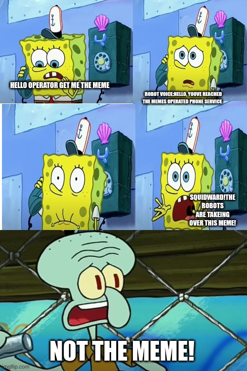 Squidward,The robots are takeing over this meme! | HELLO OPERATOR GET ME THE MEME; ROBOT VOICE:HELLO, YOUVE REACHED THE MEMES OPERATED PHONE SERVICE; SQUIDWARD!THE ROBOTS ARE TAKEING OVER THIS MEME! NOT THE MEME! | image tagged in spongebob,spongebob ight imma head out,mocking spongebob,imagination spongebob | made w/ Imgflip meme maker