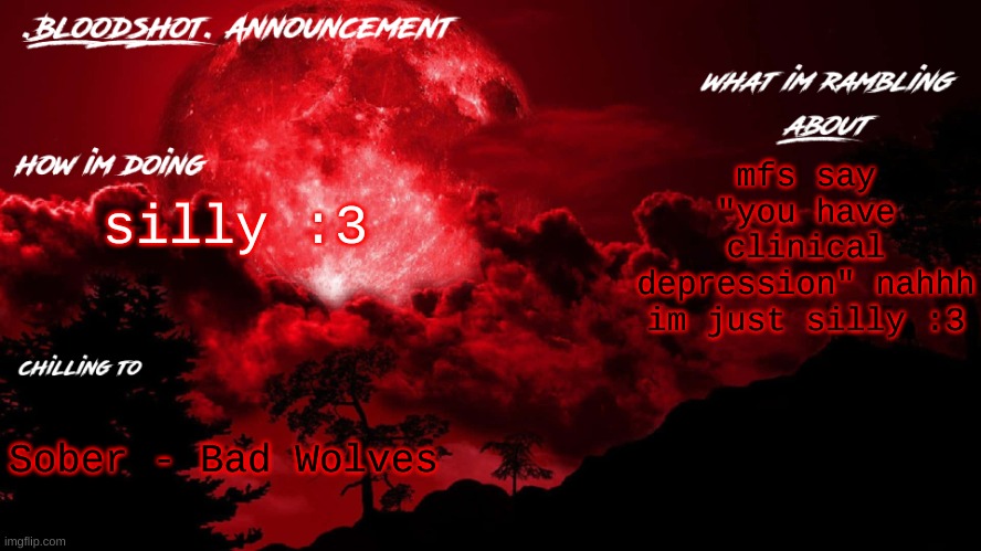 cant "silly :3" this shit much longer mate | mfs say "you have clinical depression" nahhh im just silly :3; silly :3; Sober - Bad Wolves | image tagged in blooshot announcement | made w/ Imgflip meme maker
