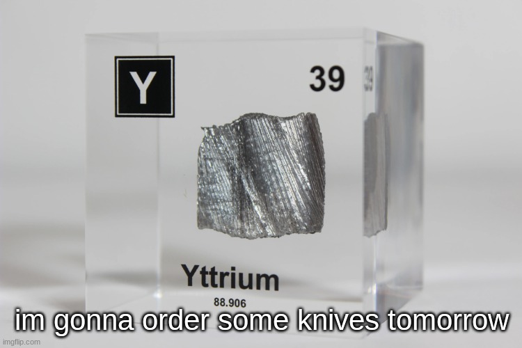 yttrium announcement temp | im gonna order some knives tomorrow | image tagged in yttrium announcement temp | made w/ Imgflip meme maker