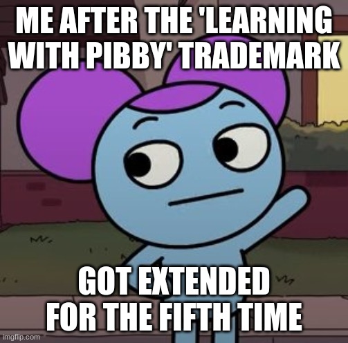 WHYYYY | ME AFTER THE 'LEARNING WITH PIBBY' TRADEMARK; GOT EXTENDED FOR THE FIFTH TIME | image tagged in not impressed pibby | made w/ Imgflip meme maker
