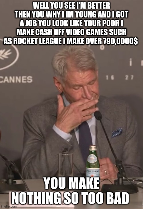 harrison ford | WELL YOU SEE I'M BETTER THEN YOU WHY I IM YOUNG AND I GOT A JOB YOU LOOK LIKE YOUR POOR I MAKE CASH OFF VIDEO GAMES SUCH AS ROCKET LEAGUE I MAKE OVER 790,0000$; YOU MAKE NOTHING SO TOO BAD | image tagged in harrison ford | made w/ Imgflip meme maker