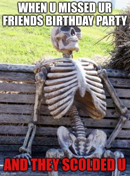 Waiting Skeleton | WHEN U MISSED UR FRIENDS BIRTHDAY PARTY; AND THEY SCOLDED U | image tagged in memes,waiting skeleton | made w/ Imgflip meme maker