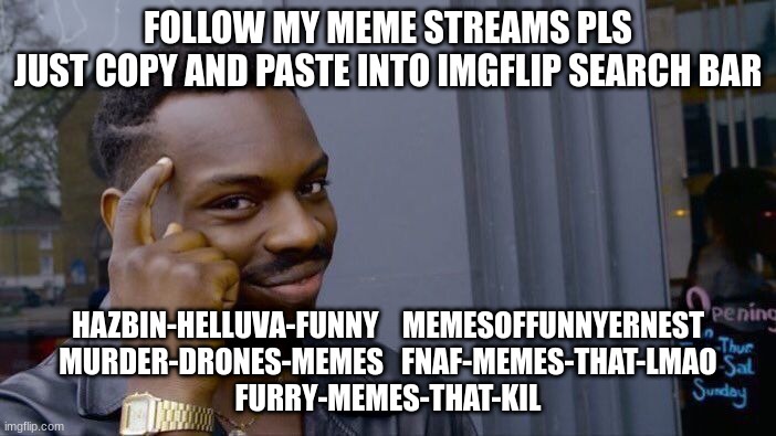 Roll Safe Think About It | FOLLOW MY MEME STREAMS PLS
JUST COPY AND PASTE INTO IMGFLIP SEARCH BAR; HAZBIN-HELLUVA-FUNNY    MEMESOFFUNNYERNEST
MURDER-DRONES-MEMES   FNAF-MEMES-THAT-LMAO
FURRY-MEMES-THAT-KIL | image tagged in memes | made w/ Imgflip meme maker