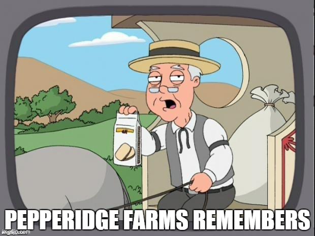 PEPPERIDGE FARMS REMEMBERS | image tagged in pepperidge farms remembers | made w/ Imgflip meme maker