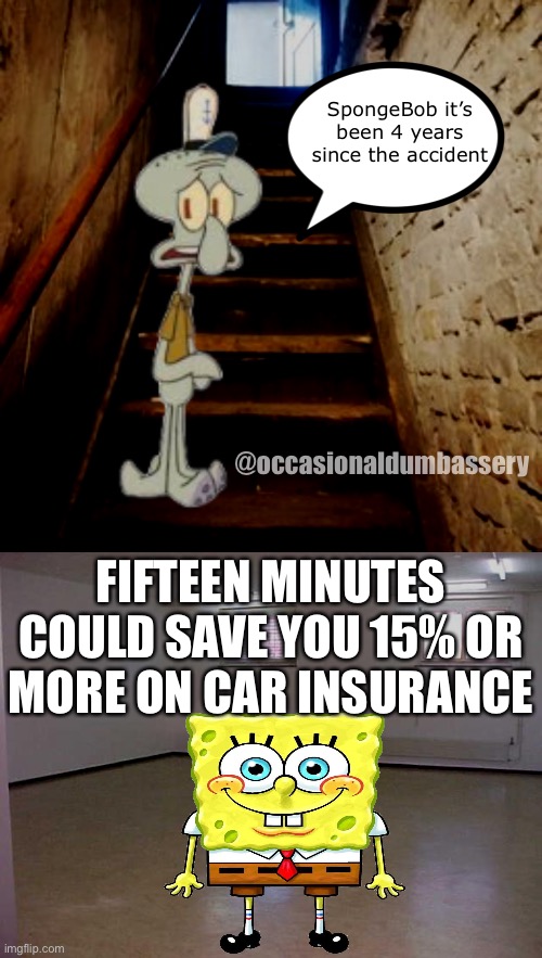 idk | SpongeBob it’s been 4 years since the accident; @occasionaldumbassery; FIFTEEN MINUTES COULD SAVE YOU 15% OR MORE ON CAR INSURANCE | image tagged in empty room | made w/ Imgflip meme maker