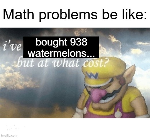 Looks like we need to solve for x | Math problems be like:; bought 938 watermelons... | image tagged in wario sad,memes,funny,maths | made w/ Imgflip meme maker