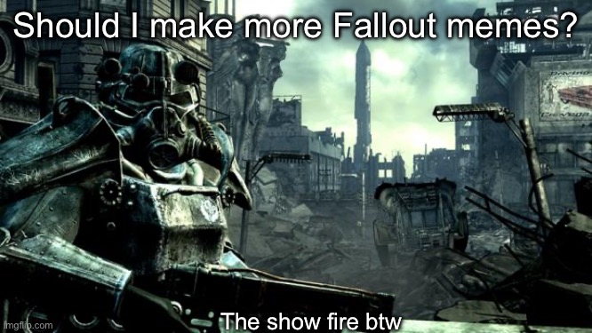 Fallout | Should I make more Fallout memes? The show fire btw | image tagged in fallout | made w/ Imgflip meme maker