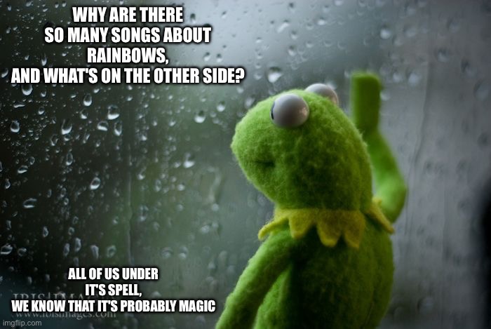 So many memes about rainbows | WHY ARE THERE SO MANY SONGS ABOUT RAINBOWS,
AND WHAT'S ON THE OTHER SIDE? ALL OF US UNDER IT'S SPELL,
WE KNOW THAT IT'S PROBABLY MAGIC | image tagged in kermit window | made w/ Imgflip meme maker