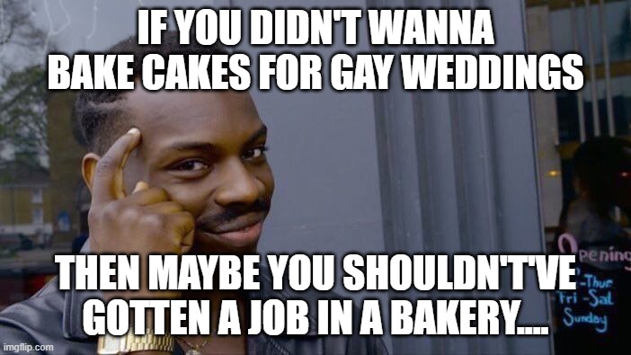 Just sayin'.... | IF YOU DIDN'T WANNA BAKE CAKES FOR GAY WEDDINGS; THEN MAYBE YOU SHOULDN'T'VE GOTTEN A JOB IN A BAKERY.... | image tagged in memes,roll safe think about it,gay marriage,wedding cake,baker,homophobia | made w/ Imgflip meme maker