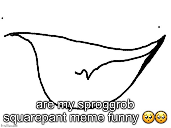 yopee | are my sproggrob squarepant meme funny 🥺🥺 | image tagged in yopee | made w/ Imgflip meme maker
