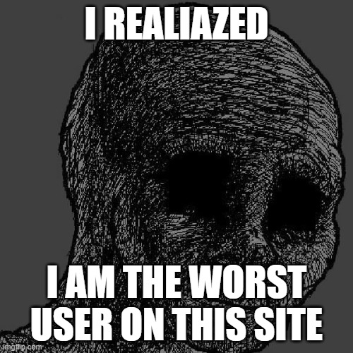 Cursed wojak | I REALIAZED; I AM THE WORST USER ON THIS SITE | image tagged in cursed wojak | made w/ Imgflip meme maker