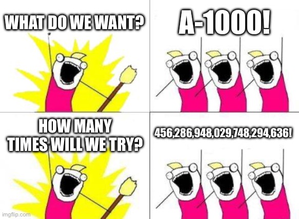 What Do We Want | WHAT DO WE WANT? A-1000! 456,286,948,029,748,294,636! HOW MANY TIMES WILL WE TRY? | image tagged in memes,what do we want | made w/ Imgflip meme maker