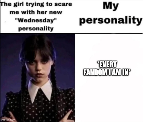 I'm in enough fandoms to defeat a graham's number amount of omnimans, uncle grandpas, gokus and spongebobs | *EVERY FANDOM I AM IN* | image tagged in the girl trying to scare me with her new wednesday personality | made w/ Imgflip meme maker