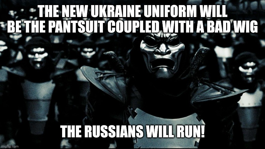 The immortals | THE NEW UKRAINE UNIFORM WILL BE THE PANTSUIT COUPLED WITH A BAD WIG THE RUSSIANS WILL RUN! | image tagged in the immortals | made w/ Imgflip meme maker