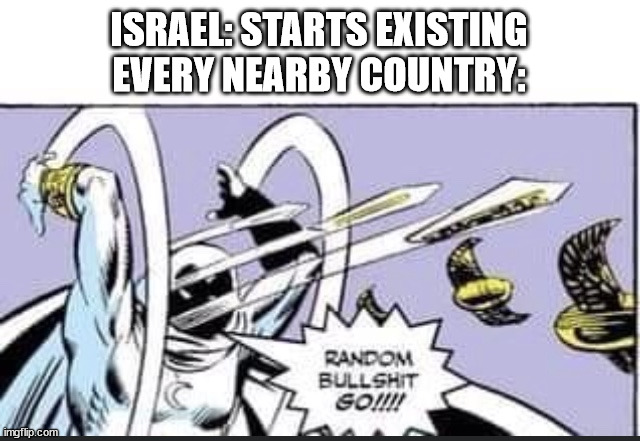 This is an Image Title | ISRAEL: STARTS EXISTING

EVERY NEARBY COUNTRY: | image tagged in random bullshit go | made w/ Imgflip meme maker