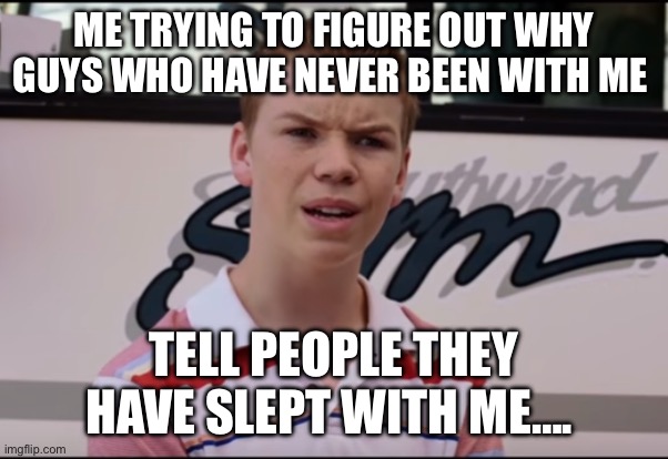 Why? | ME TRYING TO FIGURE OUT WHY GUYS WHO HAVE NEVER BEEN WITH ME; TELL PEOPLE THEY HAVE SLEPT WITH ME…. | image tagged in you guys are getting paid | made w/ Imgflip meme maker