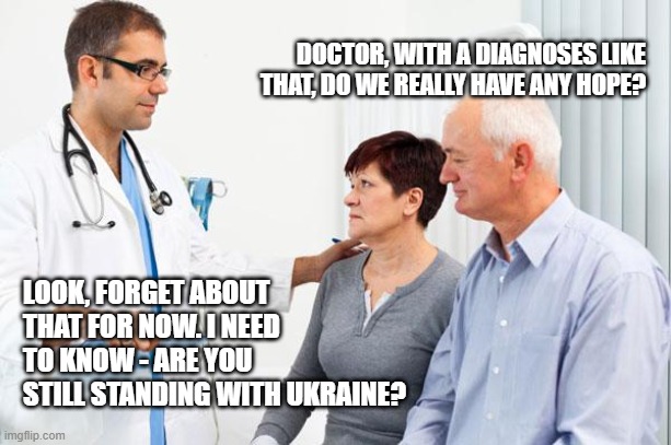 Standing With Ukraine | DOCTOR, WITH A DIAGNOSES LIKE THAT, DO WE REALLY HAVE ANY HOPE? LOOK, FORGET ABOUT THAT FOR NOW. I NEED TO KNOW - ARE YOU STILL STANDING WITH UKRAINE? | image tagged in how people view doctors | made w/ Imgflip meme maker