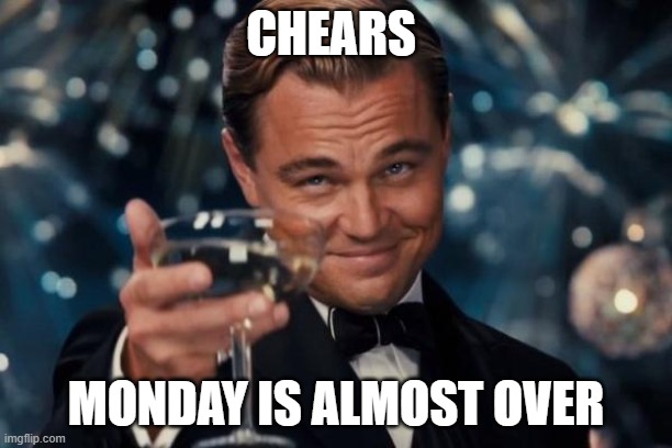 Use this when Monday is almost over | CHEARS; MONDAY IS ALMOST OVER | image tagged in memes,monday | made w/ Imgflip meme maker