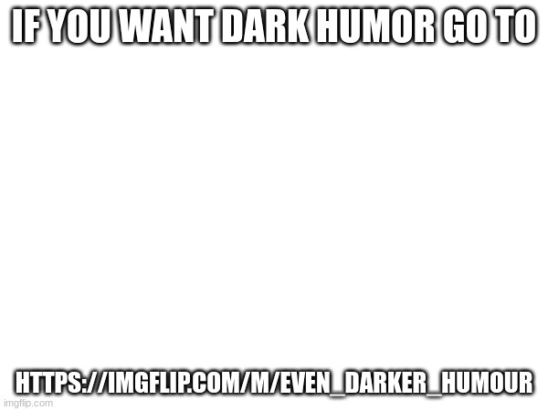 darker humor | IF YOU WANT DARK HUMOR GO TO; HTTPS://IMGFLIP.COM/M/EVEN_DARKER_HUMOUR | image tagged in dark humor | made w/ Imgflip meme maker