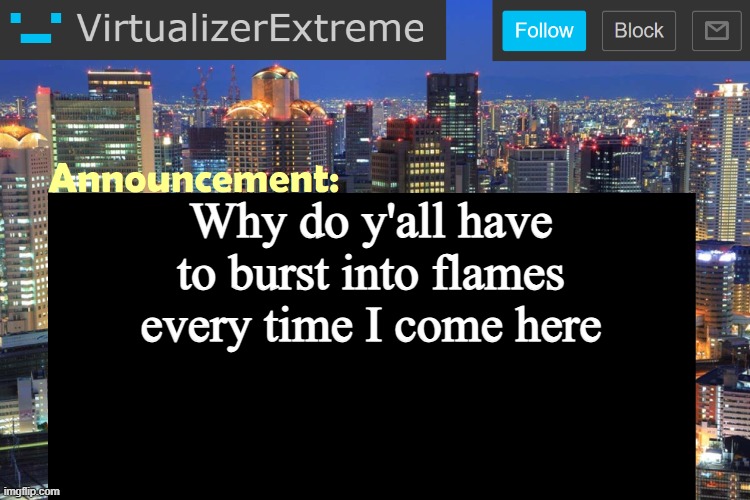 Virtualizer Updated Announcement | Why do y'all have to burst into flames every time I come here | image tagged in virtualizer updated announcement | made w/ Imgflip meme maker