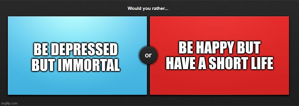 question 2 | BE HAPPY BUT HAVE A SHORT LIFE; BE DEPRESSED BUT IMMORTAL | image tagged in would you rather,memes,question | made w/ Imgflip meme maker