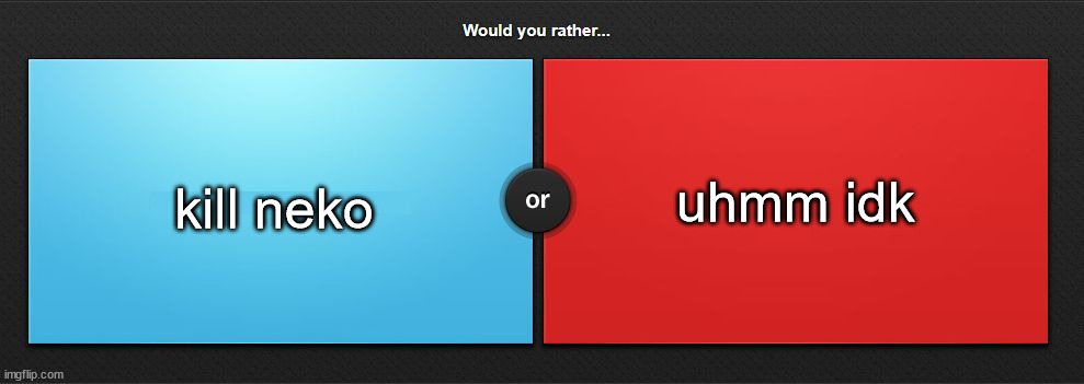 Would you rather | uhmm idk; kill neko | image tagged in would you rather | made w/ Imgflip meme maker