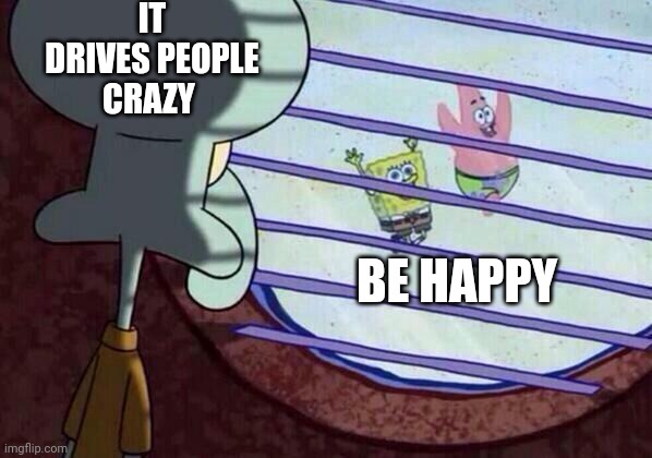 Be Happy | IT DRIVES PEOPLE CRAZY; BE HAPPY | image tagged in squidward window,funny memes | made w/ Imgflip meme maker